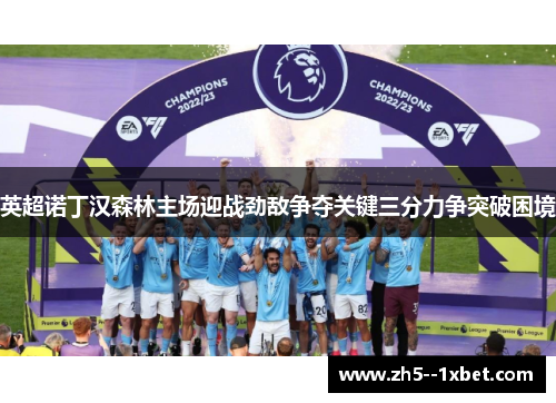 英超诺丁汉森林主场迎战劲敌争夺关键三分力争突破困境 英超诺丁汉森林主场迎战劲敌争夺关键三分力争突破困境