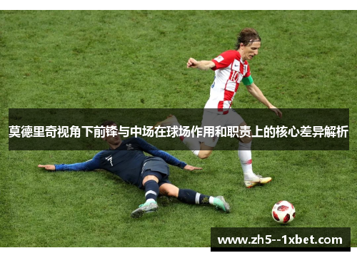 莫德里奇视角下前锋与中场在球场作用和职责上的核心差异解析