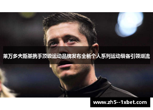 莱万多夫斯基携手顶级运动品牌发布全新个人系列运动装备引领潮流