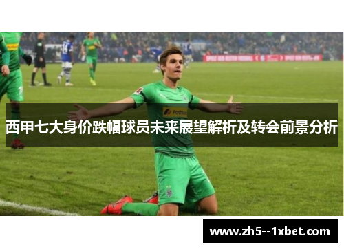 西甲七大身价跌幅球员未来展望解析及转会前景分析
