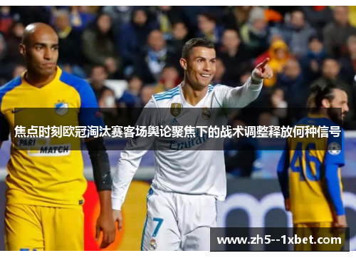 焦点时刻欧冠淘汰赛客场舆论聚焦下的战术调整释放何种信号 焦点时刻欧冠淘汰赛客场舆论聚焦下的战术调整释放何种信号