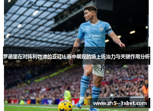 罗德里在对阵利物浦的亚冠比赛中展现的场上统治力与关键作用分析 罗德里在对阵利物浦的亚冠比赛中展现的场上统治力与关键作用分析