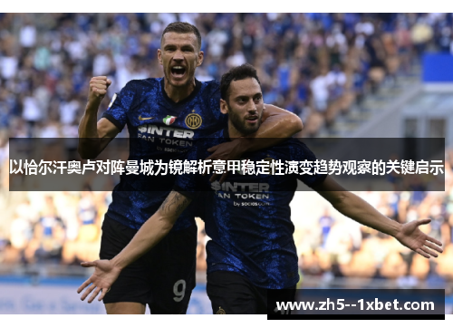 以恰尔汗奥卢对阵曼城为镜解析意甲稳定性演变趋势观察的关键启示