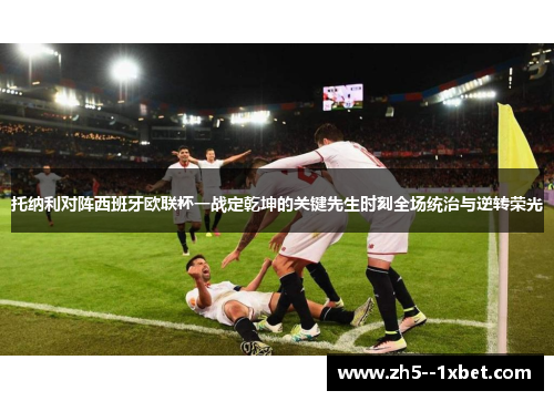 托纳利对阵西班牙欧联杯一战定乾坤的关键先生时刻全场统治与逆转荣光