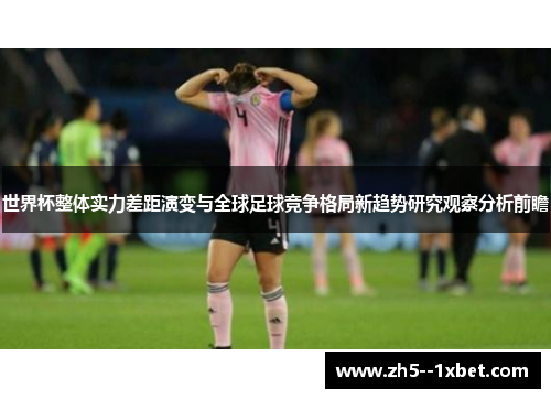 世界杯整体实力差距演变与全球足球竞争格局新趋势研究观察分析前瞻