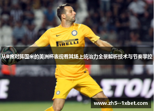 从B席对阵国米的美洲杯表现看其场上统治力全景解析技术与节奏掌控 从B席对阵国米的美洲杯表现看其场上统治力全景解析技术与节奏掌控