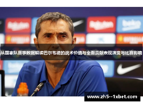 从国家队赛事数据解读巴尔韦德的战术价值与全面贡献表现演变与比赛影响 从国家队赛事数据解读巴尔韦德的战术价值与全面贡献表现演变与比赛影响