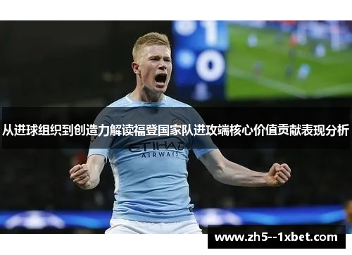 从进球组织到创造力解读福登国家队进攻端核心价值贡献表现分析