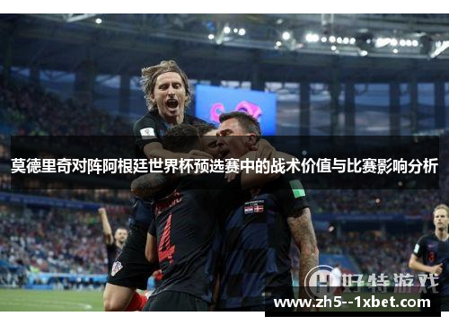 莫德里奇对阵阿根廷世界杯预选赛中的战术价值与比赛影响分析 莫德里奇对阵阿根廷世界杯预选赛中的战术价值与比赛影响分析
