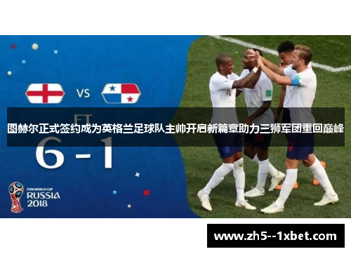 图赫尔正式签约成为英格兰足球队主帅开启新篇章助力三狮军团重回巅峰