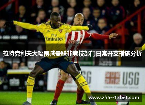 拉特克利夫大幅削减曼联非竞技部门日常开支措施分析