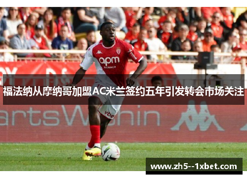 福法纳从摩纳哥加盟AC米兰签约五年引发转会市场关注 福法纳从摩纳哥加盟AC米兰签约五年引发转会市场关注