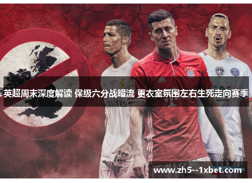 英超周末深度解读 保级六分战暗流 更衣室氛围左右生死走向赛季 英超周末深度解读 保级六分战暗流 更衣室氛围左右生死走向赛季