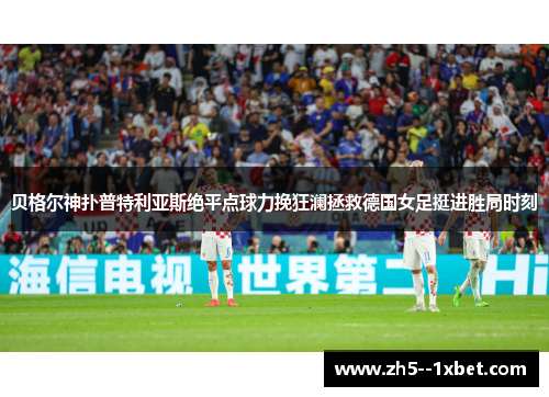 贝格尔神扑普特利亚斯绝平点球力挽狂澜拯救德国女足挺进胜局时刻