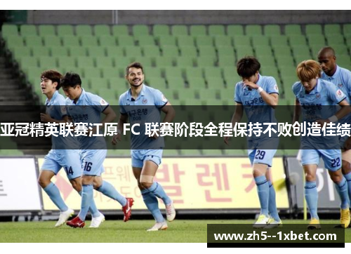 亚冠精英联赛江原 FC 联赛阶段全程保持不败创造佳绩
