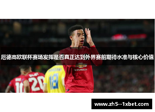 厄德高欧联杯赛场发挥是否真正达到外界赛前期待水准与核心价值