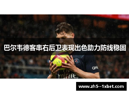 巴尔韦德客串右后卫表现出色助力防线稳固 巴尔韦德客串右后卫表现出色助力防线稳固