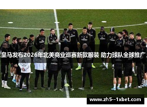 皇马发布2026年北美商业巡赛新款服装 助力球队全球推广 皇马发布2026年北美商业巡赛新款服装 助力球队全球推广