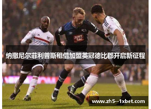 纳撒尼尔菲利普斯租借加盟英冠德比郡开启新征程 纳撒尼尔菲利普斯租借加盟英冠德比郡开启新征程