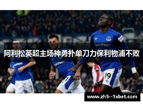 阿利松英超主场神勇扑单刀力保利物浦不败