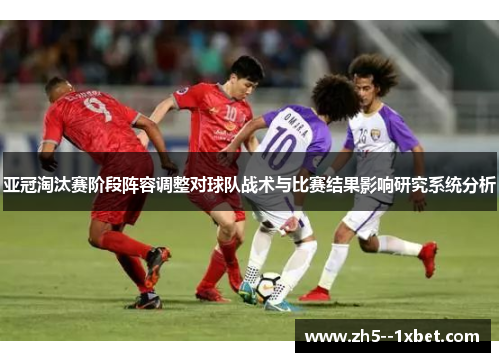 亚冠淘汰赛阶段阵容调整对球队战术与比赛结果影响研究系统分析 亚冠淘汰赛阶段阵容调整对球队战术与比赛结果影响研究系统分析