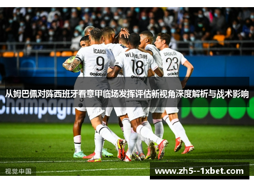 从姆巴佩对阵西班牙看意甲临场发挥评估新视角深度解析与战术影响 从姆巴佩对阵西班牙看意甲临场发挥评估新视角深度解析与战术影响