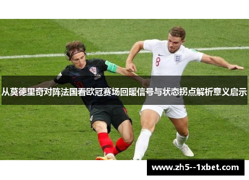 从莫德里奇对阵法国看欧冠赛场回暖信号与状态拐点解析意义启示 从莫德里奇对阵法国看欧冠赛场回暖信号与状态拐点解析意义启示