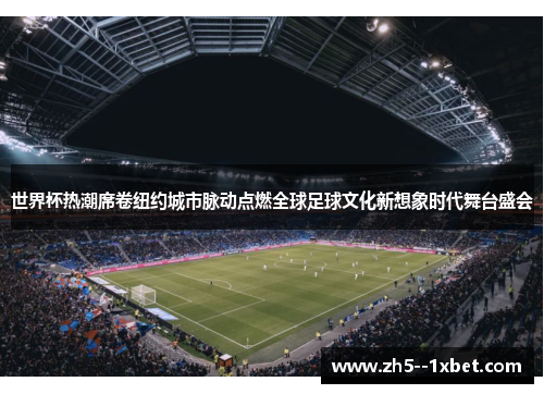 世界杯热潮席卷纽约城市脉动点燃全球足球文化新想象时代舞台盛会 世界杯热潮席卷纽约城市脉动点燃全球足球文化新想象时代舞台盛会