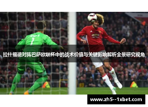 拉什福德对阵巴萨欧联杯中的战术价值与关键影响解析全景研究视角 拉什福德对阵巴萨欧联杯中的战术价值与关键影响解析全景研究视角
