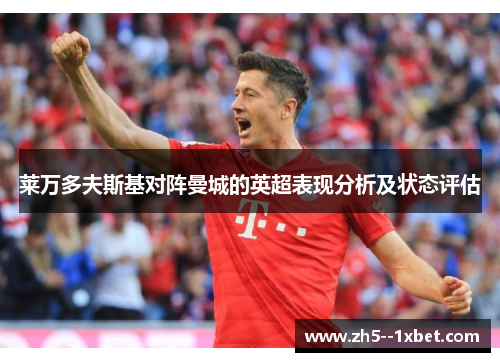 莱万多夫斯基对阵曼城的英超表现分析及状态评估 莱万多夫斯基对阵曼城的英超表现分析及状态评估
