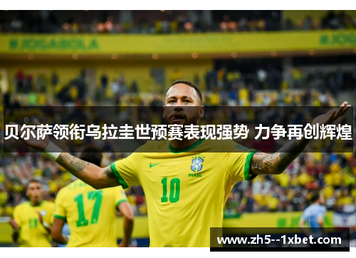 贝尔萨领衔乌拉圭世预赛表现强势 力争再创辉煌