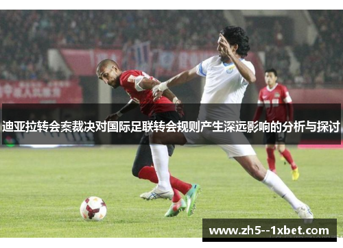 迪亚拉转会案裁决对国际足联转会规则产生深远影响的分析与探讨
